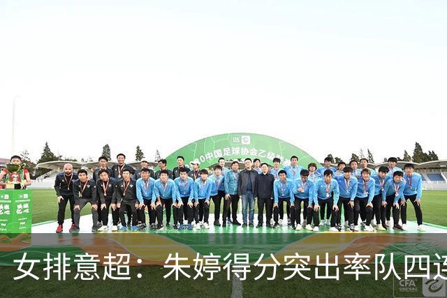 女排意超：朱婷得分突出率队四连胜 庄宇珊首度尝胜果